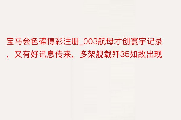 宝马会色碟博彩注册_003航母才创寰宇记录，又有好讯息传来，多架舰载歼35如故出现
