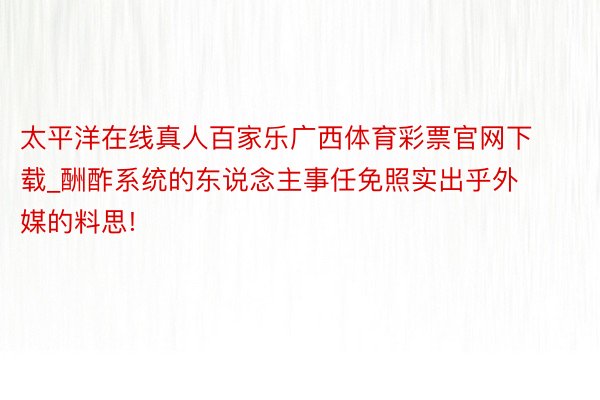 太平洋在线真人百家乐广西体育彩票官网下载_酬酢系统的东说念主事任免照实出乎外媒的料思!