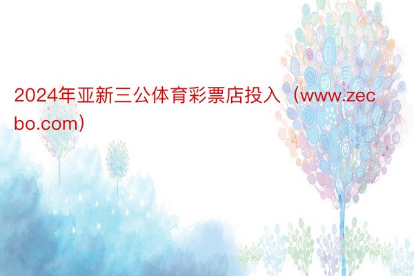 2024年亚新三公体育彩票店投入(www.zecbo.com)