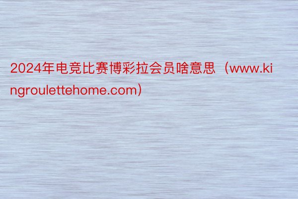 2024年电竞比赛博彩拉会员啥意思（www.kingroulettehome.com）