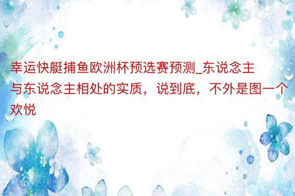 幸运快艇捕鱼欧洲杯预选赛预测_东说念主与东说念主相处的实质，说到底，不外是图一个欢悦