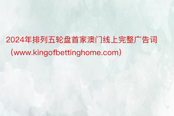 2024年排列五轮盘首家澳门线上完整广告词（www.kingofbettinghome.com）