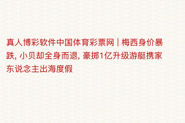 真人博彩软件中国体育彩票网 | 梅西身价暴跌, 小贝却全身而退, 豪掷1亿升级游艇携家东说念主出海度假