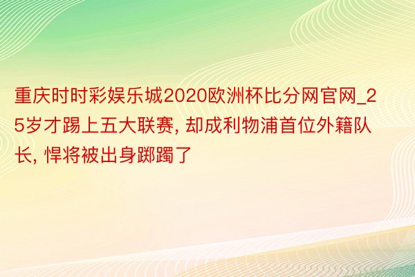 重庆时时彩娱乐城2020欧洲杯比分网官网_25岁才踢上五大联赛, 却成利物浦首位外籍队长, 悍将被出身踯躅了