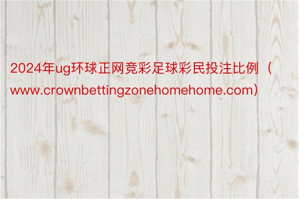 2024年ug环球正网竞彩足球彩民投注比例（www.crownbettingzonehomehome.com）
