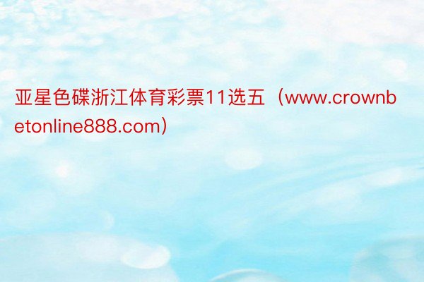 亚星色碟浙江体育彩票11选五（www.crownbetonline888.com）