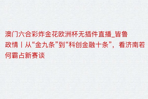 澳门六合彩炸金花欧洲杯无插件直播_皆鲁政情丨从“金九条”到“科创金融十条”，看济南若何霸占新赛谈
