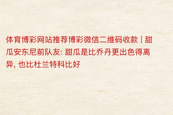 体育博彩网站推荐博彩微信二维码收款 | 甜瓜安东尼前队友: 甜瓜是比乔丹更出色得离异, 也比杜兰特科比好