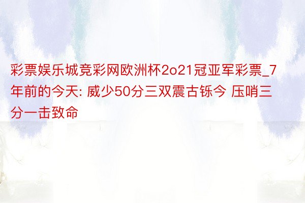 彩票娱乐城竞彩网欧洲杯2o21冠亚军彩票_7年前的今天: 威少50分三双震古铄今 压哨三分一击致命