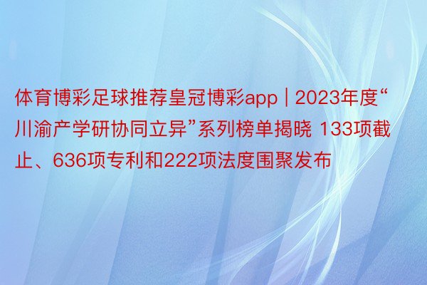 体育博彩足球推荐皇冠博彩app | 2023年度“川渝产学研协同立异”系列榜单揭晓 133项截止、636项专利和222项法度围聚发布