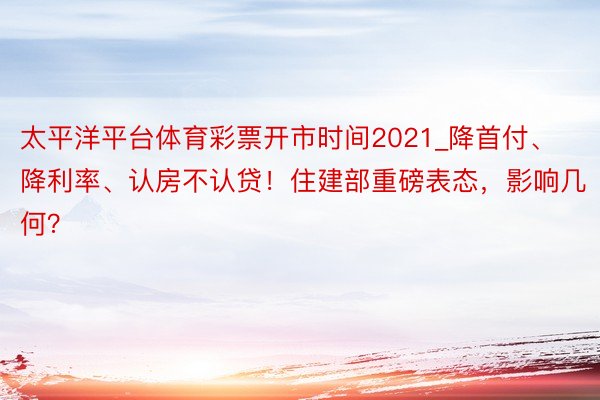 太平洋平台体育彩票开市时间2021_降首付、降利率、认房不认贷！住建部重磅表态，影响几何？