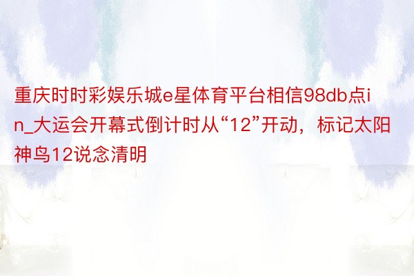 重庆时时彩娱乐城e星体育平台相信98db点in_大运会开幕式倒计时从“12”开动，标记太阳神鸟12说念清明
