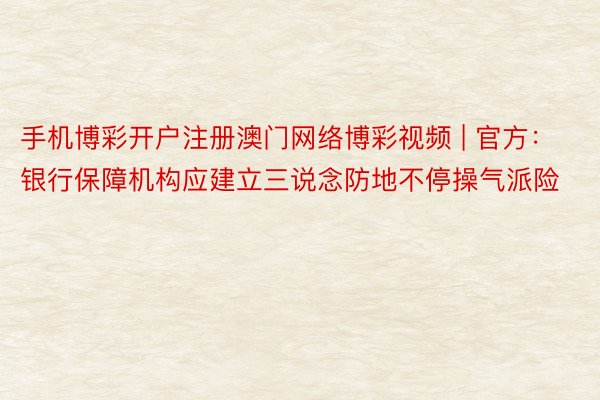 手机博彩开户注册澳门网络博彩视频 | 官方：银行保障机构应建立三说念防地不停操气派险