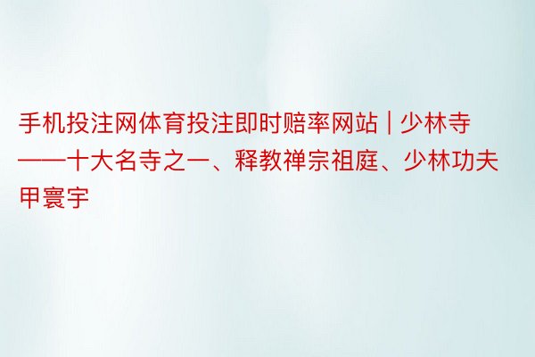 手机投注网体育投注即时赔率网站 | 少林寺——十大名寺之一、释教禅宗祖庭、少林功夫甲寰宇