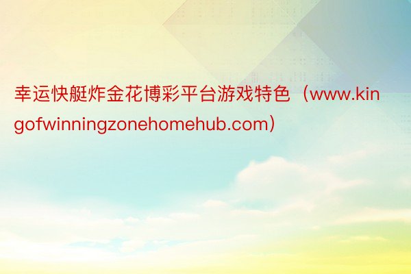 幸运快艇炸金花博彩平台游戏特色（www.kingofwinningzonehomehub.com）