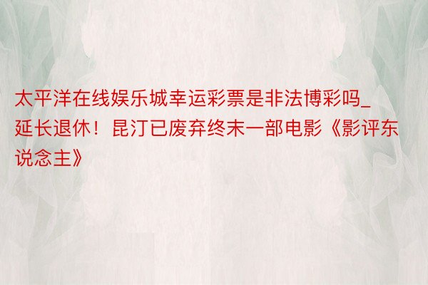 太平洋在线娱乐城幸运彩票是非法博彩吗_延长退休！昆汀已废弃终末一部电影《影评东说念主》