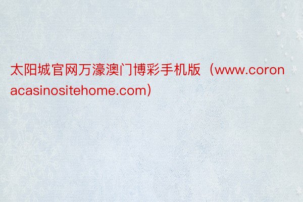 太阳城官网万濠澳门博彩手机版（www.coronacasinositehome.com）