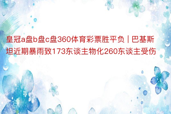 皇冠a盘b盘c盘360体育彩票胜平负 | 巴基斯坦近期暴雨致173东谈主物化260东谈主受伤