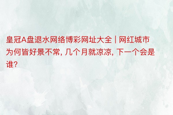 皇冠A盘退水网络博彩网址大全 | 网红城市为何皆好景不常, 几个月就凉凉, 下一个会是谁?