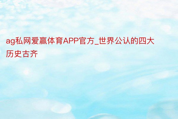 ag私网爱赢体育APP官方_世界公认的四大历史古齐