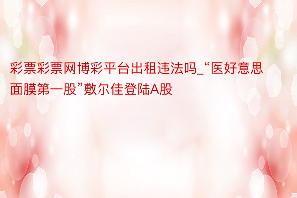 彩票彩票网博彩平台出租违法吗_“医好意思面膜第一股”敷尔佳登陆A股