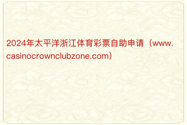 2024年太平洋浙江体育彩票自助申请（www.casinocrownclubzone.com）