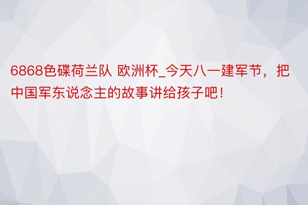 6868色碟荷兰队 欧洲杯_今天八一建军节，把中国军东说念主的故事讲给孩子吧！