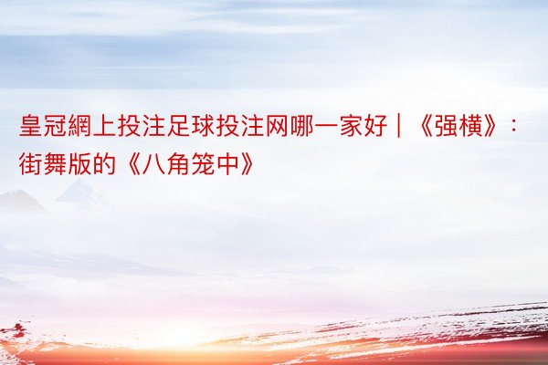 皇冠網上投注足球投注网哪一家好 | 《强横》：街舞版的《八角笼中》