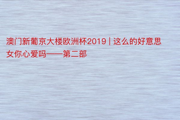 澳门新葡京大楼欧洲杯2019 | 这么的好意思女你心爱吗——第二部