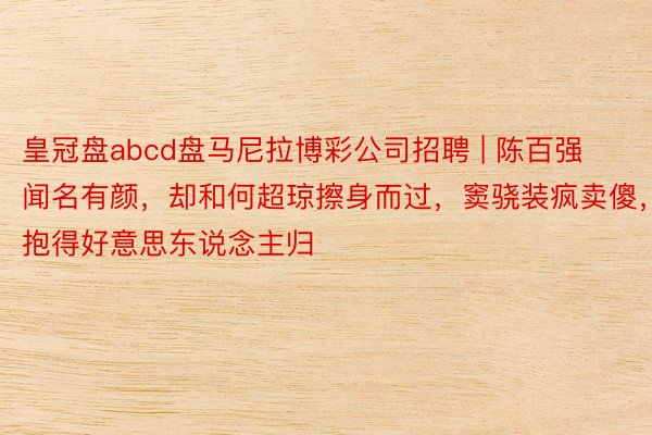 皇冠盘abcd盘马尼拉博彩公司招聘 | 陈百强闻名有颜，却和何超琼擦身而过，窦骁装疯卖傻，抱得好意思东说念主归