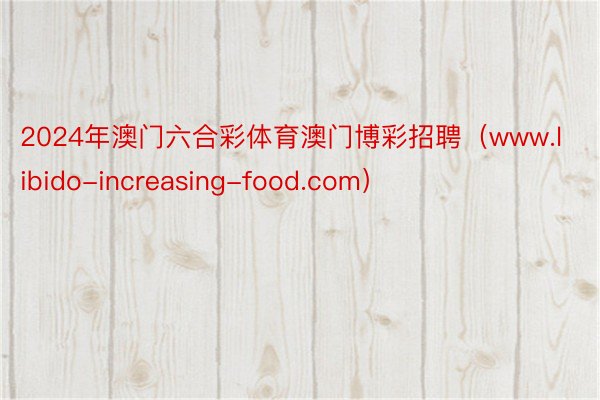 2024年澳门六合彩体育澳门博彩招聘（www.libido-increasing-food.com）