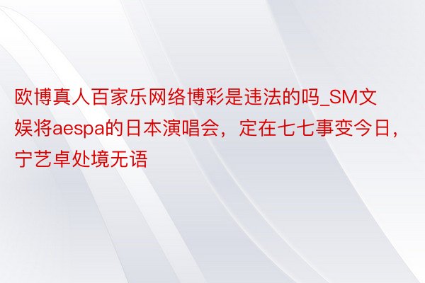 欧博真人百家乐网络博彩是违法的吗_SM文娱将aespa的日本演唱会，定在七七事变今日，宁艺卓处境无语