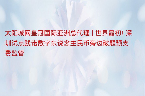 太阳城网皇冠国际亚洲总代理 | 世界最初! 深圳试点践诺数字东说念主民币旁边破题预支费监管