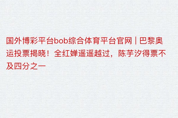 国外博彩平台bob综合体育平台官网 | 巴黎奥运投票揭晓！全红婵遥遥越过，陈芋汐得票不及四分之一