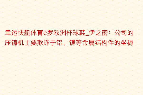 幸运快艇体育c罗欧洲杯球鞋_伊之密：公司的压铸机主要欺诈于铝、镁等金属结构件的坐褥