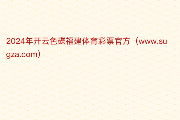2024年开云色碟福建体育彩票官方（www.sugza.com）