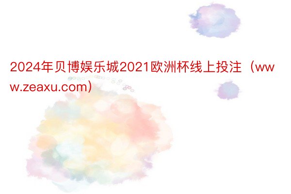 2024年贝博娱乐城2021欧洲杯线上投注（www.zeaxu.com）