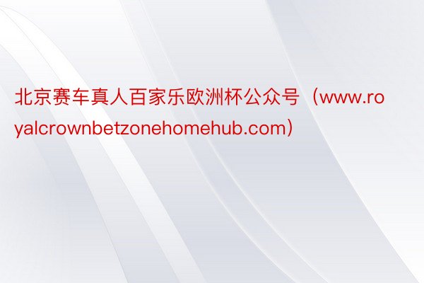 北京赛车真人百家乐欧洲杯公众号（www.royalcrownbetzonehomehub.com）