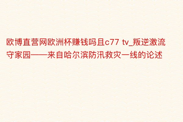 欧博直营网欧洲杯赚钱吗且c77 tv_叛逆激流守家园——来自哈尔滨防汛救灾一线的论述