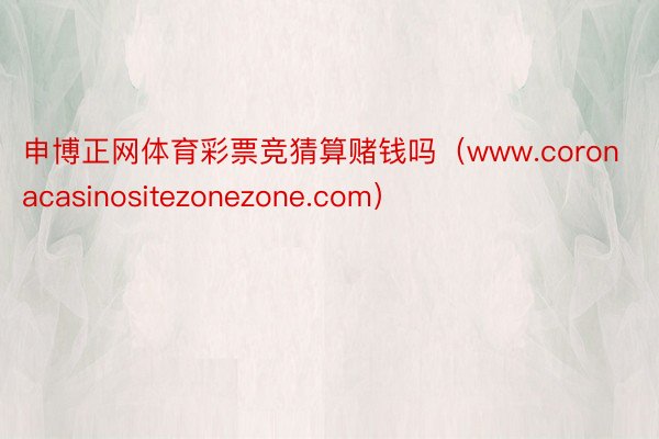 申博正网体育彩票竞猜算赌钱吗（www.coronacasinositezonezone.com）