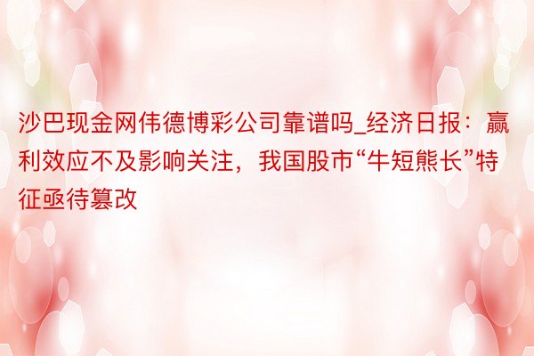 沙巴现金网伟德博彩公司靠谱吗_经济日报：赢利效应不及影响关注，我国股市“牛短熊长”特征亟待篡改