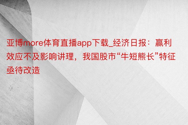 亚博more体育直播app下载_经济日报：赢利效应不及影响讲理，我国股市“牛短熊长”特征亟待改造