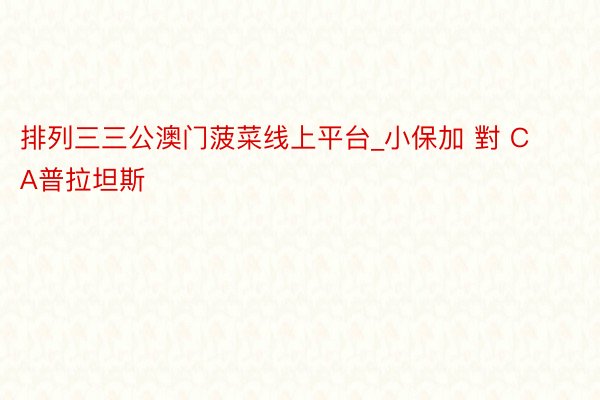 排列三三公澳门菠菜线上平台_小保加 對 CA普拉坦斯