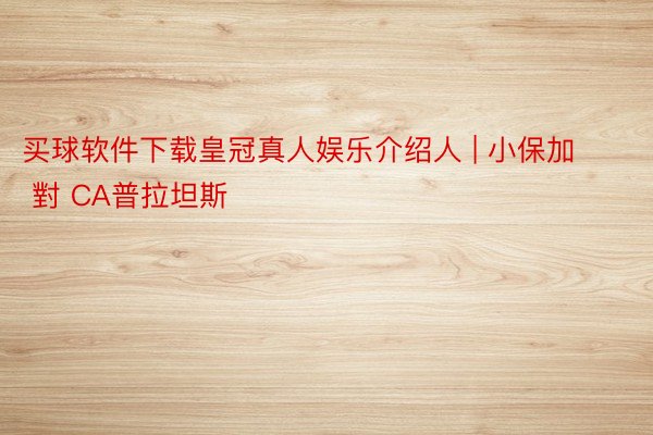买球软件下载皇冠真人娱乐介绍人 | 小保加 對 CA普拉坦斯