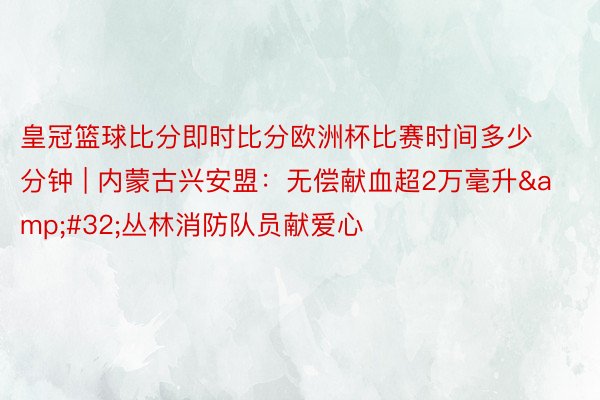 皇冠篮球比分即时比分欧洲杯比赛时间多少分钟 | 内蒙古兴安盟：无偿献血超2万毫升&#32;丛林消防队员献爱心
