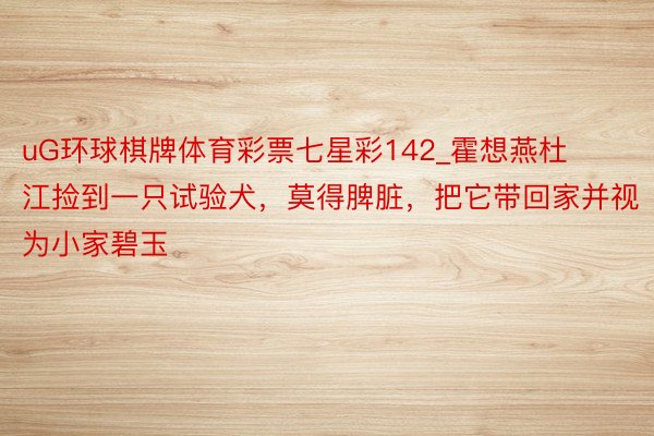 uG环球棋牌体育彩票七星彩142_霍想燕杜江捡到一只试验犬，莫得脾脏，把它带回家并视为小家碧玉