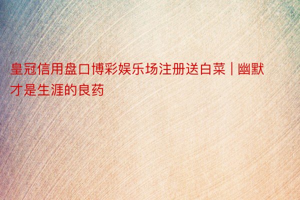 皇冠信用盘口博彩娱乐场注册送白菜 | 幽默才是生涯的良药
