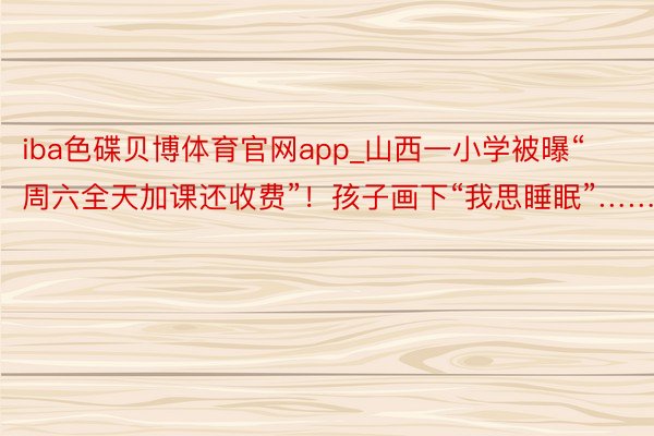 iba色碟贝博体育官网app_山西一小学被曝“周六全天加课还收费”！孩子画下“我思睡眠”……