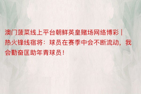 澳门菠菜线上平台朝鲜英皇赌场网络博彩 | 热火锋线宿将：球员在赛季中会不断流动，我会勤奋匡助年青球员！