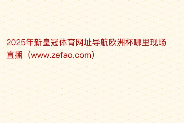 2025年新皇冠体育网址导航欧洲杯哪里现场直播（www.zefao.com）
